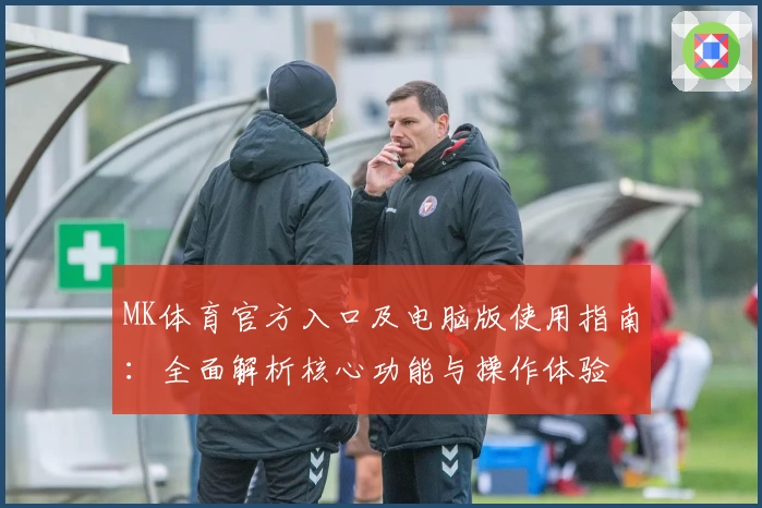 MK体育官方入口及电脑版使用指南：全面解析核心功能与操作体验