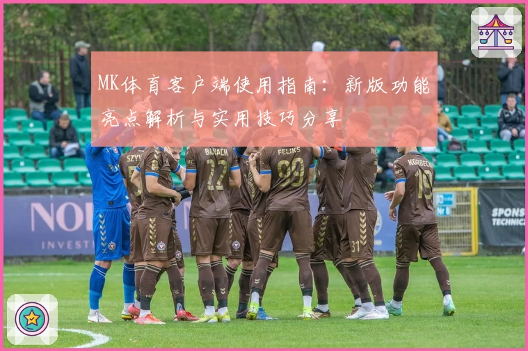 MK体育客户端使用指南：新版功能亮点解析与实用技巧分享