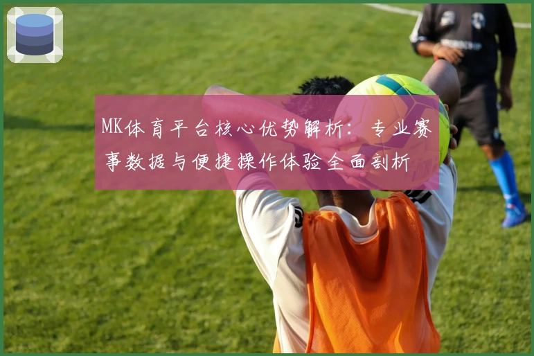 MK体育平台核心优势解析：专业赛事数据与便捷操作体验全面剖析