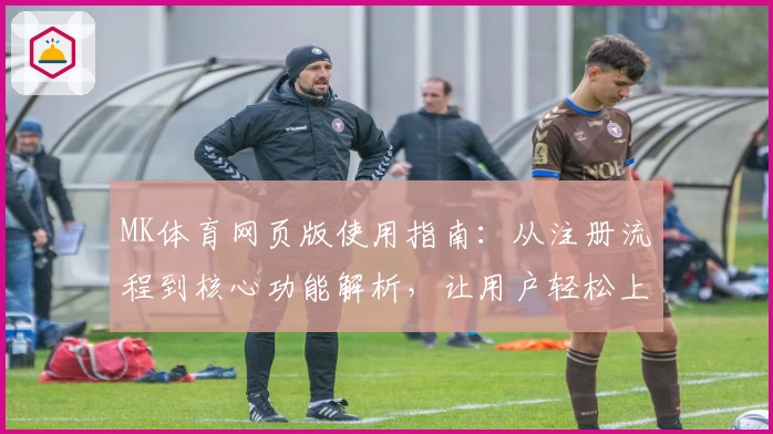 MK体育网页版使用指南：从注册流程到核心功能解析，让用户轻松上手体验