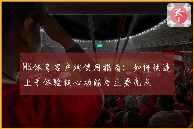 MK体育客户端使用指南：如何快速上手体验核心功能与主要亮点