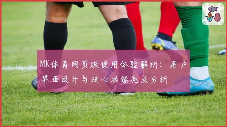 MK体育网页版使用体验解析：用户界面设计与核心功能亮点分析