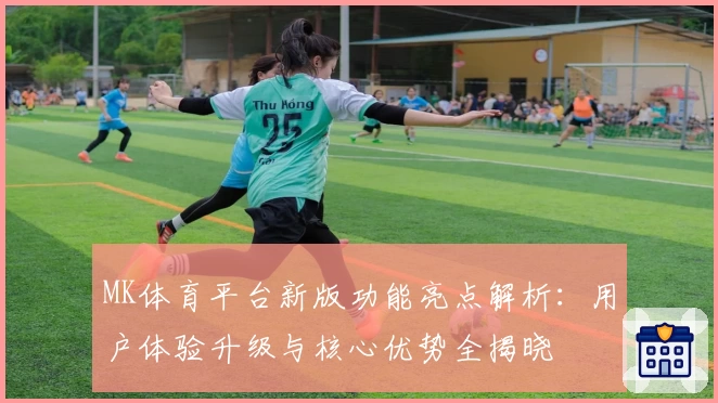 MK体育平台新版功能亮点解析：用户体验升级与核心优势全揭晓