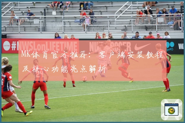 MK体育官方推荐：客户端安装教程及核心功能亮点解析