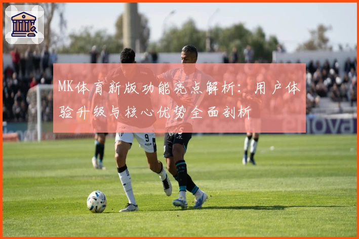 MK体育新版功能亮点解析：用户体验升级与核心优势全面剖析