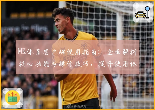 MK体育客户端使用指南：全面解析核心功能与操作技巧，提升使用体验
