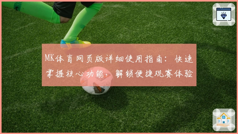 MK体育网页版详细使用指南：快速掌握核心功能，解锁便捷观赛体验