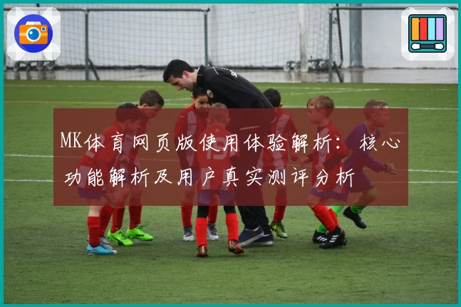 MK体育网页版使用体验解析：核心功能解析及用户真实测评分析