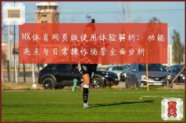 MK体育网页版使用体验解析：功能亮点与日常操作场景全面分析