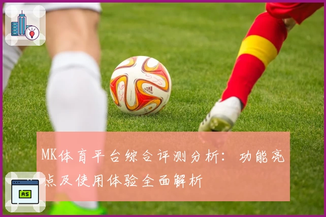 MK体育平台综合评测分析：功能亮点及使用体验全面解析