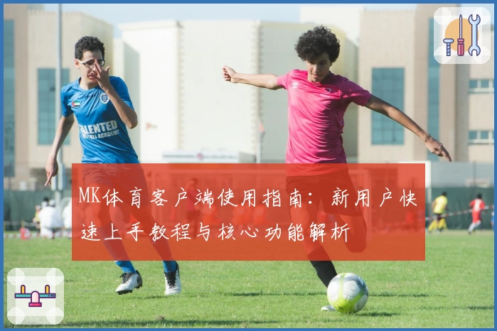 MK体育客户端使用指南：新用户快速上手教程与核心功能解析