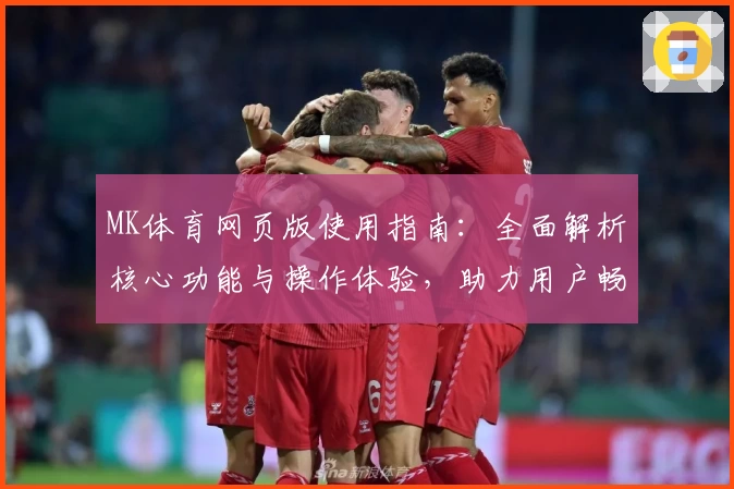 MK体育网页版使用指南：全面解析核心功能与操作体验，助力用户畅享即时体育互动