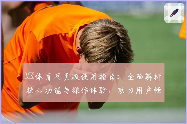 MK体育网页版使用指南：全面解析核心功能与操作体验，助力用户畅享即时体育互动