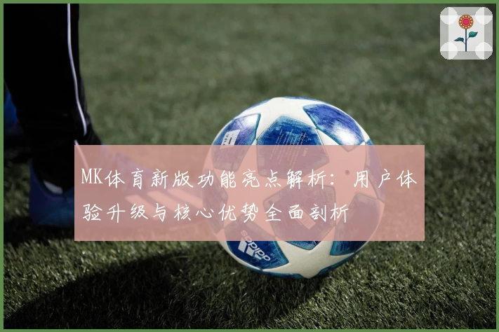 MK体育新版功能亮点解析：用户体验升级与核心优势全面剖析