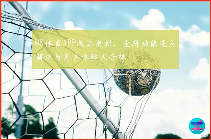 MK体育APP版本更新：全新功能亮点解析与用户体验大升级